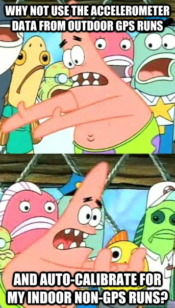 Why not use the accelerometer data from outdoor GPS runs And auto-calibrate for my indoor non-gps runs?  Push it somewhere else Patrick