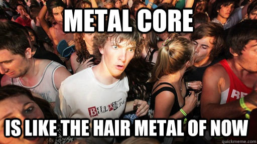 Metal core Is like the hair metal of now  - Metal core Is like the hair metal of now   Sudden Clarity Clarence