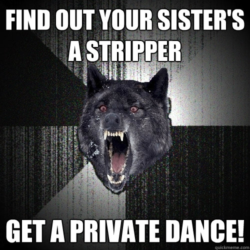 find out your sister's a stripper get a private dance!  Insanity Wolf
