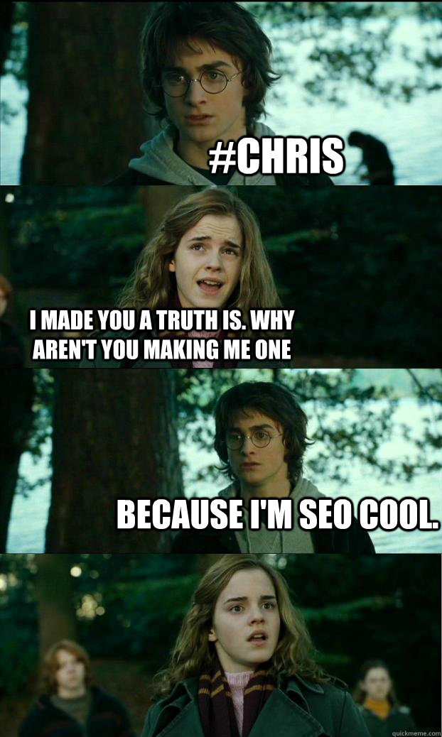 #Chris I MADE YOU A TRUTH IS. WHY AREN'T YOU MAKING ME ONE because I'm seo cool.  Horny Harry