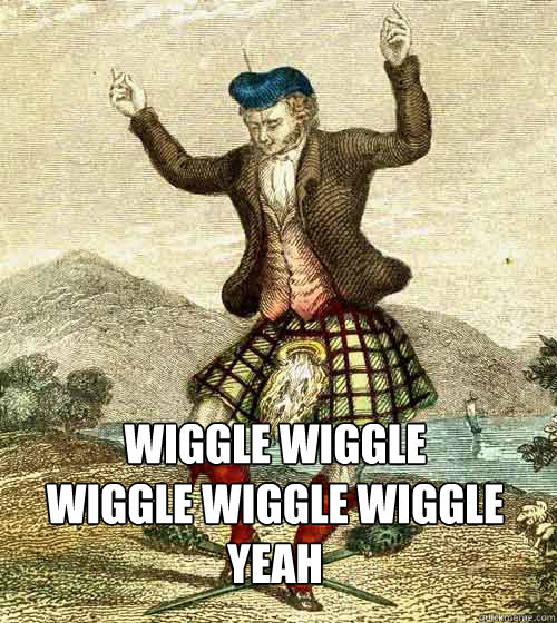WIGGLE WIGGLE 
WIGGLE WIGGLE wiggle 
yeah - WIGGLE WIGGLE 
WIGGLE WIGGLE wiggle 
yeah  highland dance