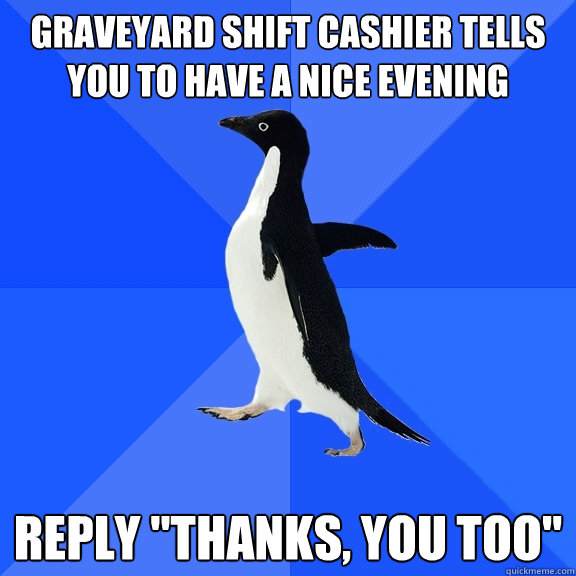 Graveyard Shift cashier tells you to have a nice evening Reply 