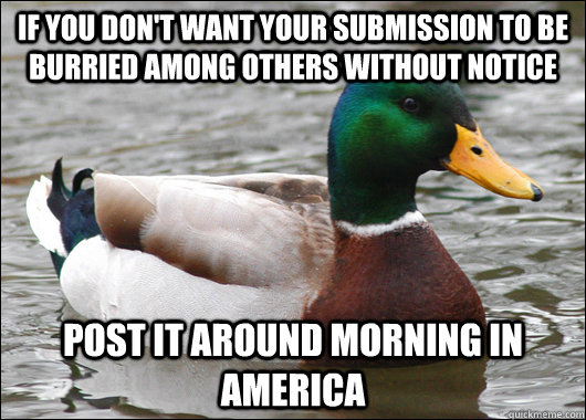 If you don't want your submission to be burried among others without notice Post it around morning in america  Actual Advice Mallard