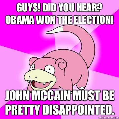 Guys! Did you hear? Obama won the election! John McCain must be pretty disappointed.  Slowpoke