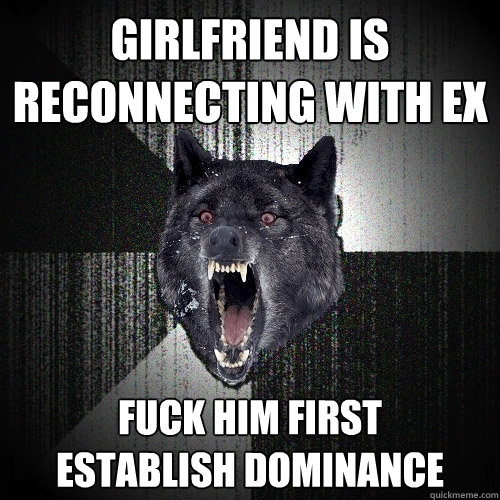 girlfriend is reconnecting with ex fuck him first      establish dominance  Insanity Wolf