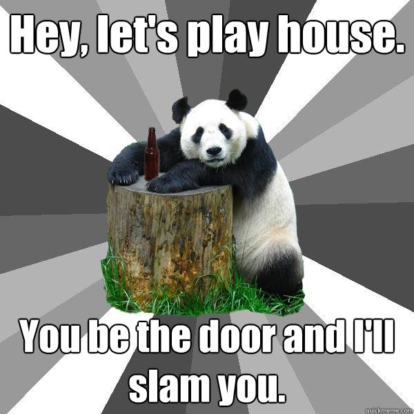 Hey, let's play house. You be the door and I'll slam you. - Hey, let's play house. You be the door and I'll slam you.  Pickup-Line Panda