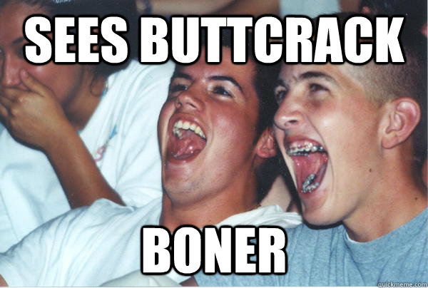 Sees buttcrack boner  Immature High Schoolers