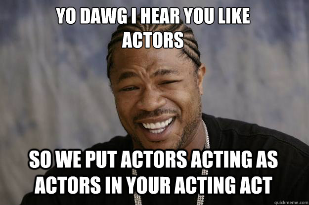 YO DAWG I HEAR YOU LIKE 
ACTORS SO WE PUT ACTORS ACTING AS ACTORS IN YOUR ACTING ACT - YO DAWG I HEAR YOU LIKE 
ACTORS SO WE PUT ACTORS ACTING AS ACTORS IN YOUR ACTING ACT  Xzibit meme