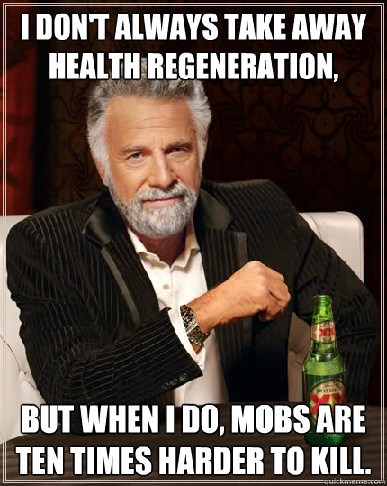 I don't always take away health regeneration, But when i do, Mobs are ten times harder to kill.  The Most Interesting Man In The World