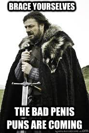 Brace Yourselves the bad penis puns are coming - Brace Yourselves the bad penis puns are coming  Brace Yourselves