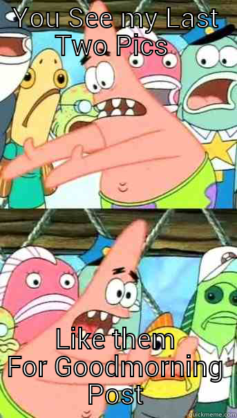 YOU SEE MY LAST TWO PICS  LIKE THEM FOR GOODMORNING POST Push it somewhere else Patrick