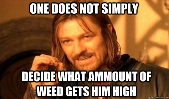 One does not simply decide what ammount of weed gets him high  Boromir