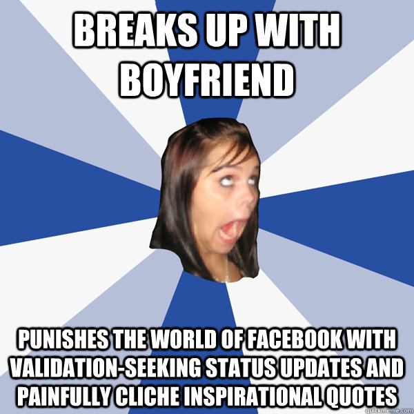 breaks up with boyfriend punishes the world of facebook with validation-seeking status updates and painfully cliche inspirational quotes    Annoying Facebook Girl