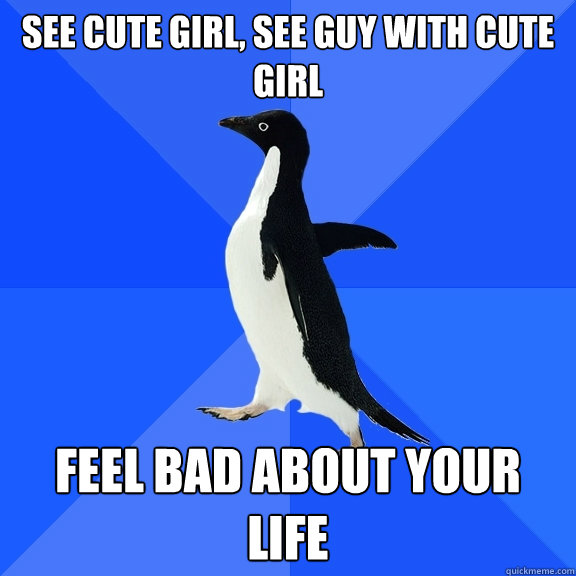 See cute girl, see guy with cute girl feel bad about your life  Socially Awkward Penguin