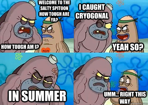 Welcome to the Salty Spitoon how tough are ya? HOW TOUGH AM I? I caught Cryogonal In Summer Umm... Right this way Yeah so?  Salty Spitoon How Tough Are Ya