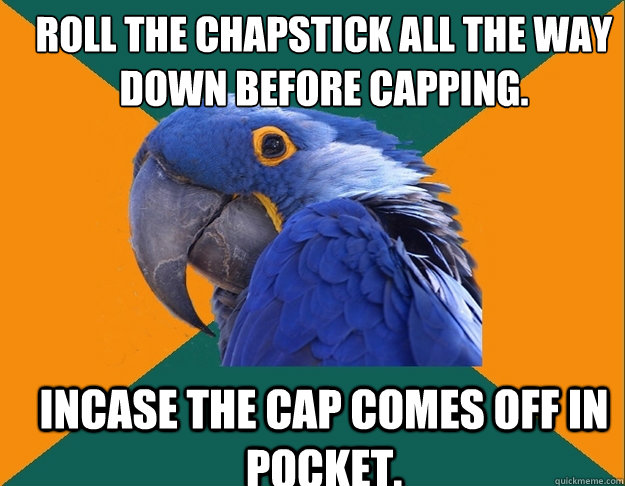 Roll the chapstick all the way down before capping. Incase the cap comes off in pocket.  Paranoid Parrot