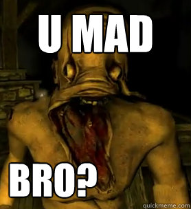 u mad bro? BRO?   