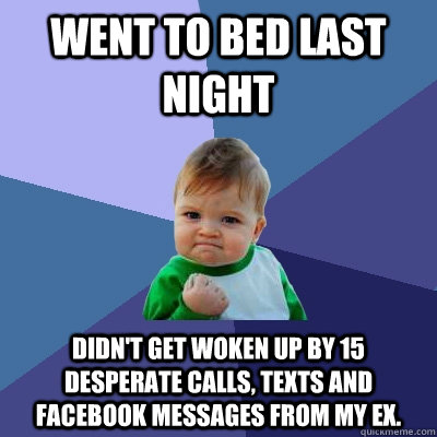 Went to bed last night Didn't get woken up by 15 desperate calls, texts and facebook messages from my ex.  Success Kid