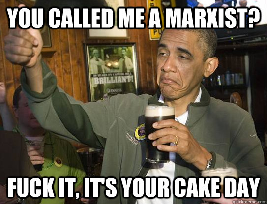 You called me a Marxist? Fuck it, it's your cake day  Upvoting Obama
