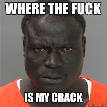 Where the fuck Is my CRACK  Harmless Black Guy