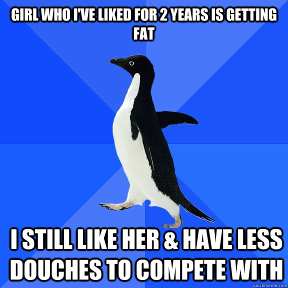 Girl who I've liked for 2 years is getting fat I still like her & have less douches to compete with  Socially Awkward Penguin