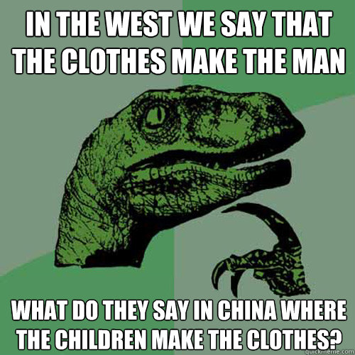 in the west we say that the clothes make the man what do they say in china where the children make the clothes?  Philosoraptor