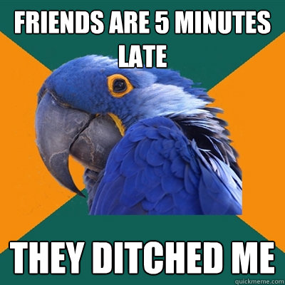 Friends are 5 minutes 
late  they ditched me  Paranoid Parrot