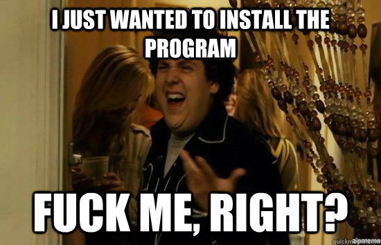 I just wanted to install the program fuck me, right?  fuckmeright