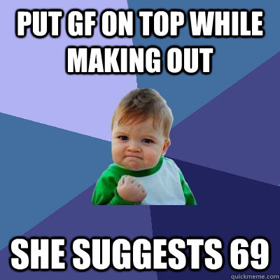 Put gf on top while making out She suggests 69 - Put gf on top while making out She suggests 69  Success Kid