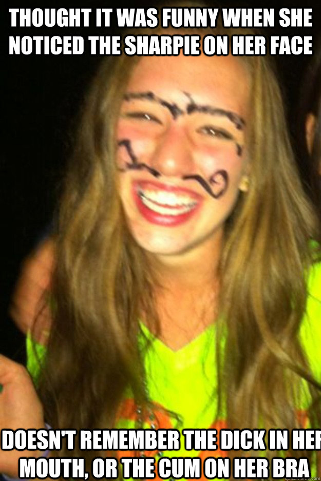 Thought it was funny when she noticed the sharpie on her face Doesn't remember the dick in her mouth, or the cum on her bra  Happy drunk girl