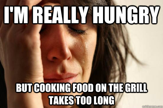 I'm really hungry but cooking food on the grill takes too long  First World Problems