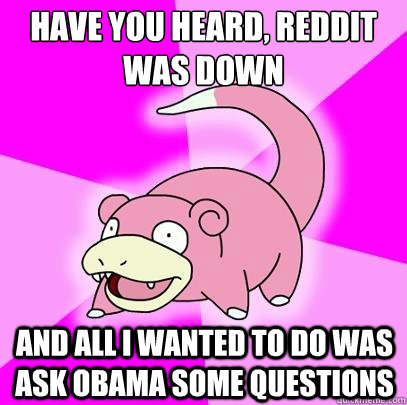 have you heard, reddit was down and all i wanted to do was ask obama some questions  Slowpoke