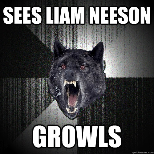 Sees Liam Neeson growls  Insanity Wolf