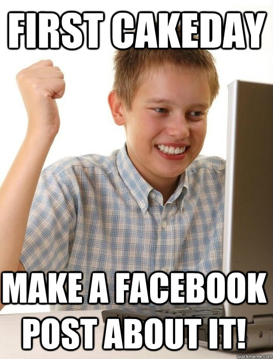 First Cakeday Make a Facebook post about it!  First Day on the Internet Kid