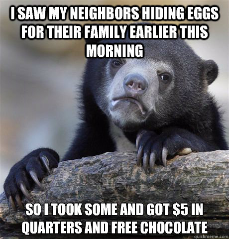 I saw my neighbors hiding eggs for their family earlier this morning So I took some and got $5 in quarters and free chocolate  Confession Bear