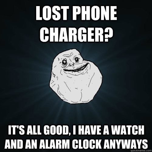 lost phone charger? It's all good, I have a watch and an alarm clock anyways - lost phone charger? It's all good, I have a watch and an alarm clock anyways  Forever Alone