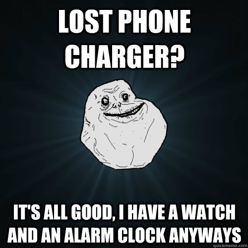 lost phone charger? It's all good, I have a watch and an alarm clock anyways  Forever Alone