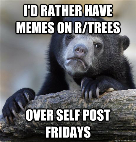 I'd rather have memes on R/TREES over self post fridays - I'd rather have memes on R/TREES over self post fridays  Confession Bear