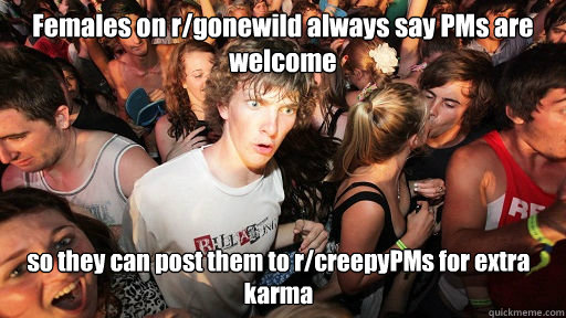 Females on r/gonewild always say PMs are welcome so they can post them to r/creepyPMs for extra karma  Sudden Clarity Clarence