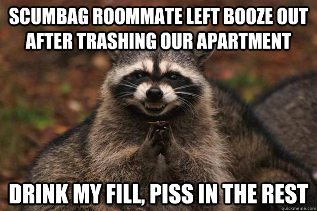 Scumbag roommate left booze out after trashing our apartment  Drink my fill, piss in the rest  - Scumbag roommate left booze out after trashing our apartment  Drink my fill, piss in the rest   Evil Plotting Raccoon