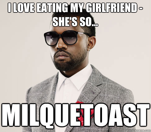 I love eating my girlfriend - 
she's so... milquetoast  Romantic Kanye