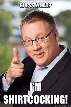Guess what? I'M SHIRTCOCKING! - Guess what? I'M SHIRTCOCKING!  Business Gun!