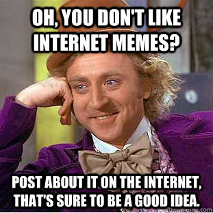 Oh, you don't like internet memes? Post about it on the internet, that's sure to be a good idea.  Creepy Wonka
