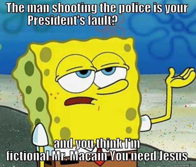 THE MAN SHOOTING THE POLICE IS YOUR PRESIDENT'S FAULT?                       AND YOU THINK I'M FICTIONAL MR. MACAIN YOU NEED JESUS Tough Spongebob