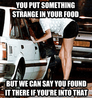 You put something strange in your food but we can say you found it there if you're into that  Karma Whore