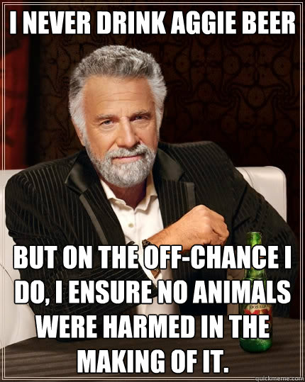I never drink Aggie beer But on the off-chance I do, I ensure no animals were harmed in the making of it.  The Most Interesting Man In The World
