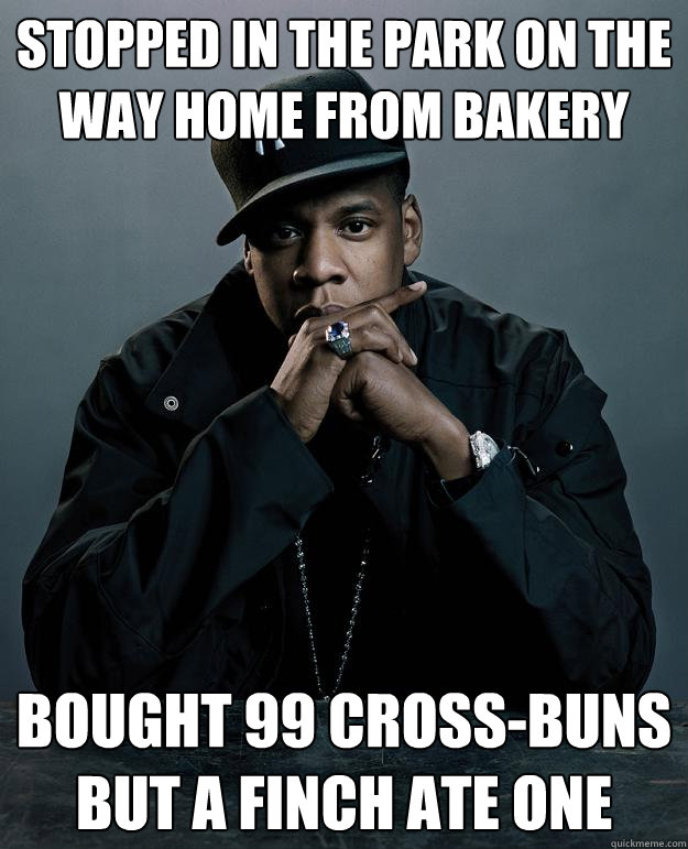 Stopped in the park on the way home from bakery Bought 99 cross-buns but a finch ate one  Jay Z Problems