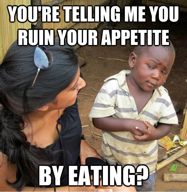 You're telling me you ruin your appetite by eating?  Skeptical Third World Kid