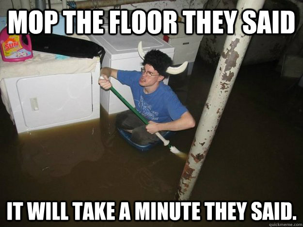 mop the floor they said It will take a minute they said.  Do the laundry they said