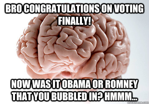 Bro congratulations on voting finally! Now was it Obama or Romney that you bubbled in? Hmmm...  Scumbag Brain